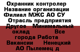 Охранник-контролер › Название организации ­ Филиал МЖС АО СУ-155 › Отрасль предприятия ­ Другое › Минимальный оклад ­ 25 000 - Все города Работа » Вакансии   . Ненецкий АО,Пылемец д.